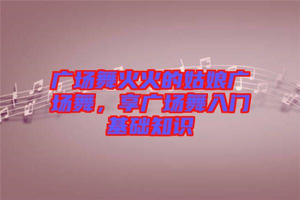 廣場舞火火的姑娘廣場舞，享廣場舞入門基礎知識