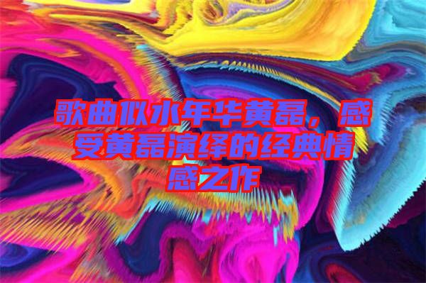 歌曲似水年華黃磊，感受黃磊演繹的經(jīng)典情感之作
