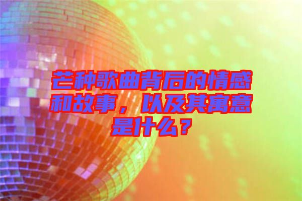 芒種歌曲背后的情感和故事，以及其寓意是什么？