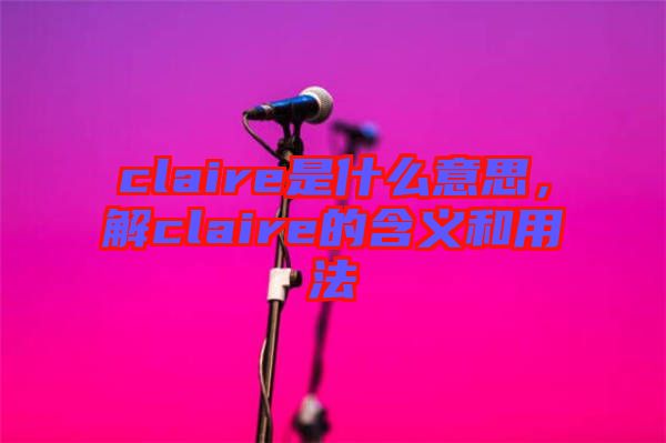 claire是什么意思，解claire的含義和用法