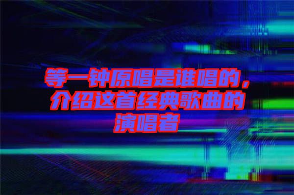 等一鐘原唱是誰唱的，介紹這首經(jīng)典歌曲的演唱者