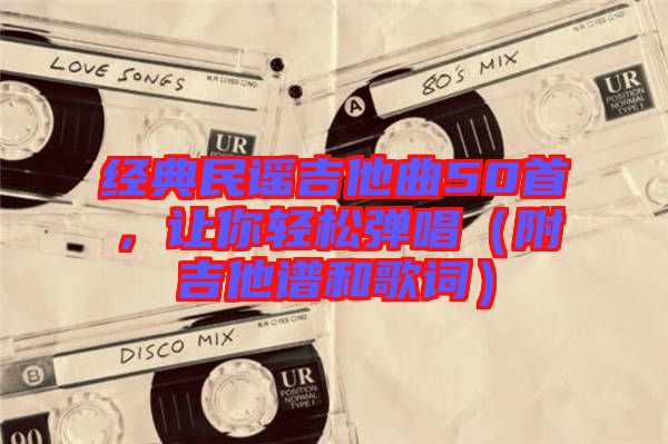經典民謠吉他曲50首，讓你輕松彈唱（附吉他譜和歌詞）