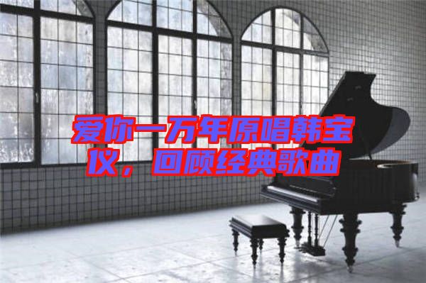 愛(ài)你一萬(wàn)年原唱韓寶儀，回顧經(jīng)典歌曲