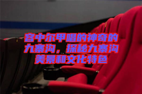 容中爾甲唱的神奇的九寨溝，探秘九寨溝美景和文化特色