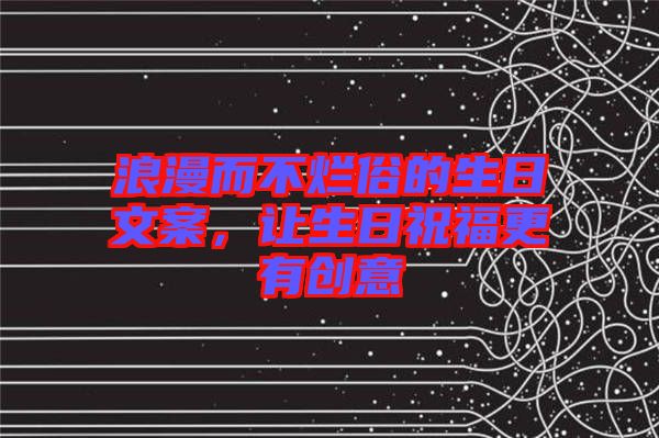 浪漫而不爛俗的生日文案，讓生日祝福更有創意
