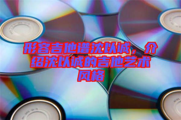 形容吉他譜沈以誠，介紹沈以誠的吉他藝術(shù)風(fēng)格