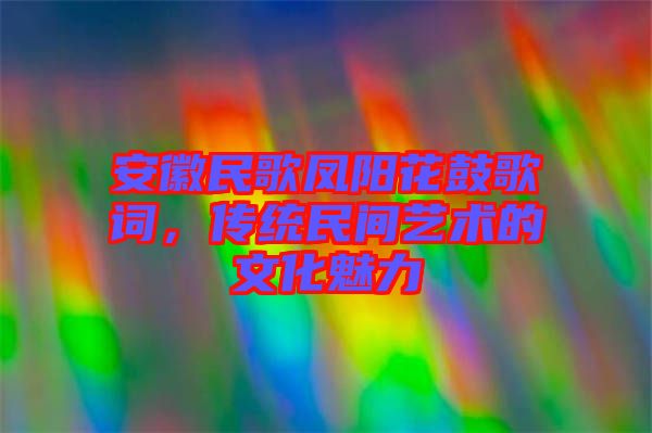 安徽民歌鳳陽花鼓歌詞，傳統民間藝術的文化魅力