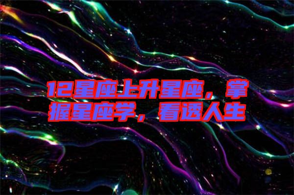 12星座上升星座，掌握星座學，看透人生