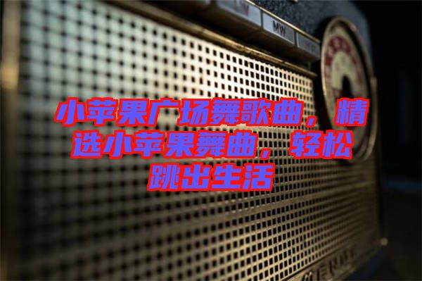 小蘋果廣場舞歌曲，精選小蘋果舞曲，輕松跳出生活