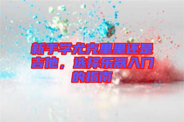 新手學尤克里里還是吉他，選擇樂器入門的指南