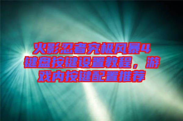 火影忍者究極風暴4鍵盤按鍵設置教程，游戲內按鍵配置推薦