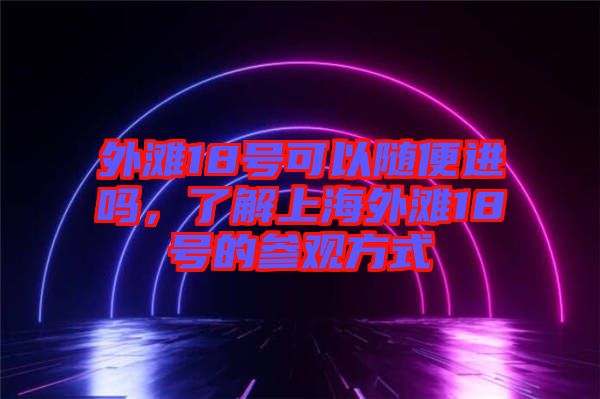外灘18號(hào)可以隨便進(jìn)嗎，了解上海外灘18號(hào)的參觀方式
