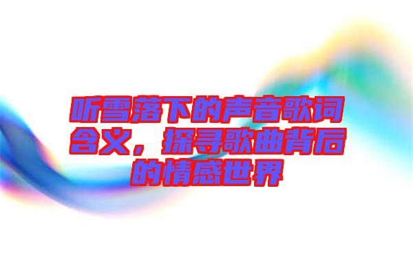 聽雪落下的聲音歌詞含義，探尋歌曲背后的情感世界