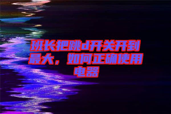 班長把跳d開關開到最大，如何正確使用電器