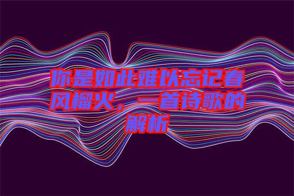 你是如此難以忘記春風榴火，一首詩歌的解析