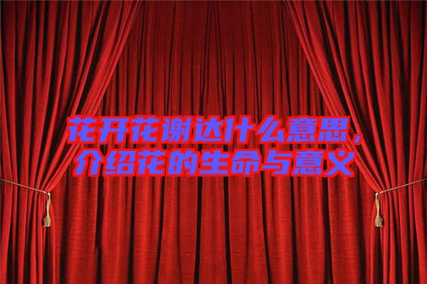花開花謝達什么意思，介紹花的生命與意義