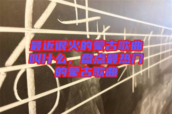 最近很火的蒙古歌曲叫什么，盤點(diǎn)最熱門的蒙古歌曲