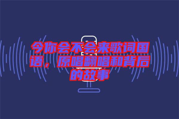 今你會不會來歌詞國語，原唱翻唱和背后的故事