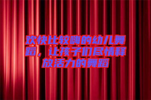 歡快比較嗨的幼兒舞蹈，讓孩子們盡情釋放活力的舞蹈