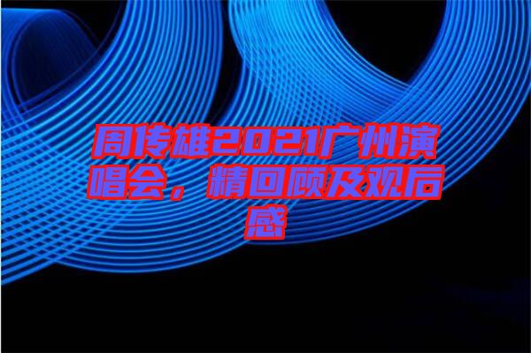 周傳雄2021廣州演唱會，精回顧及觀后感