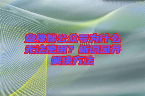 盤搜搜公眾號為什么無法使用？析原因并解決方法