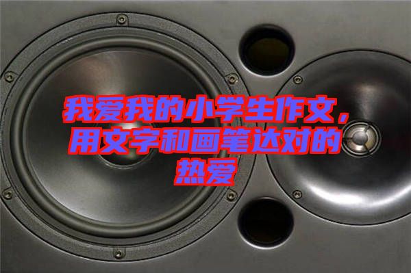 我愛我的小學生作文，用文字和畫筆達對的熱愛