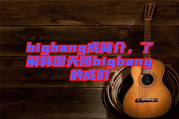 bigbang成簡介，了解韓國天團bigbang的成們