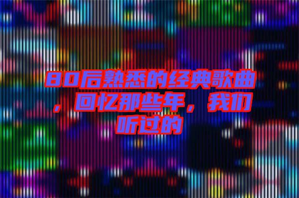 80后熟悉的經典歌曲，回憶那些年，我們聽過的