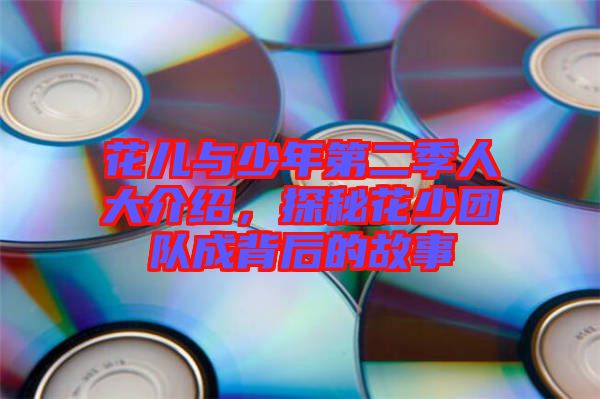 花兒與少年第二季人大介紹，探秘花少團(tuán)隊(duì)成背后的故事