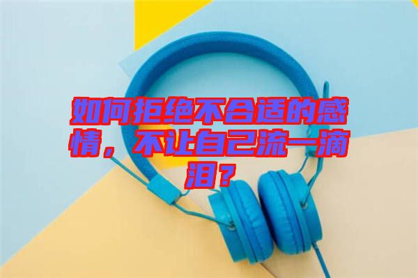 如何拒絕不合適的感情，不讓自己流一滴淚？