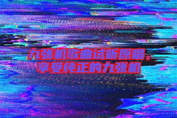 九張機歌曲試聽原唱，享受純正的九張機