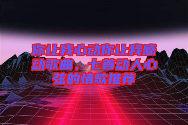 你讓我心動你讓我感動歌曲，七首動人心弦的情歌推薦