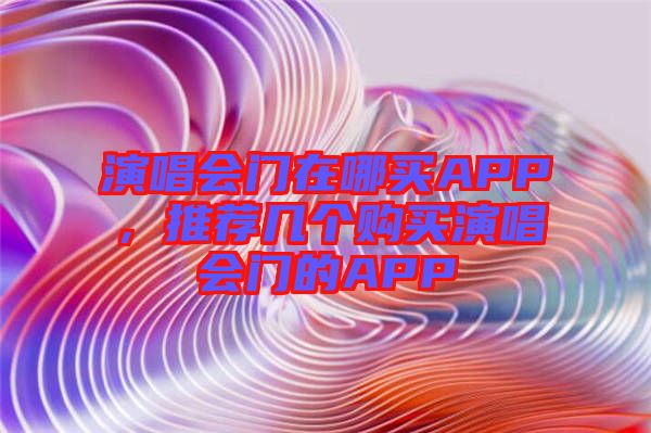 演唱會門在哪買APP，推薦幾個購買演唱會門的APP