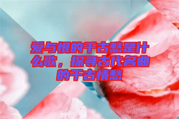愛與恨的千古愁是什么歌，探尋古代名曲的千古情愁