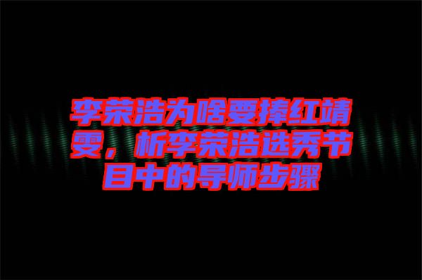 李榮浩為啥要捧紅靖雯，析李榮浩選秀節目中的導師步驟