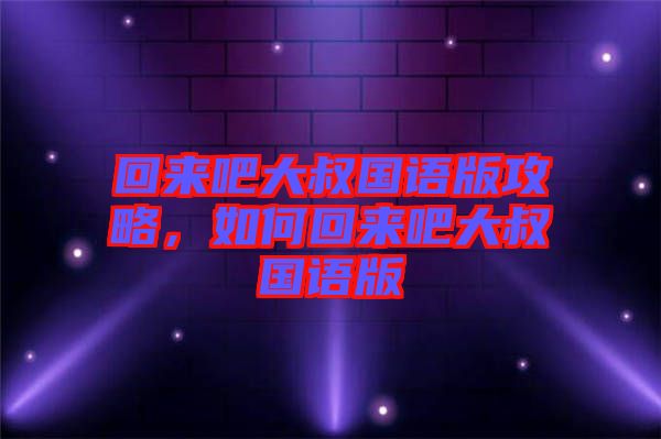回來吧大叔國語版攻略，如何回來吧大叔國語版