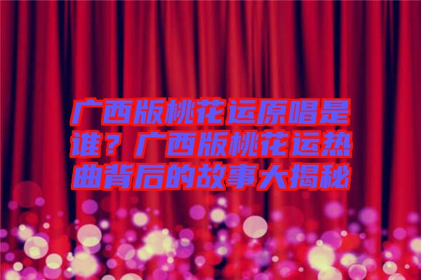 廣西版桃花運原唱是誰？廣西版桃花運熱曲背后的故事大揭秘
