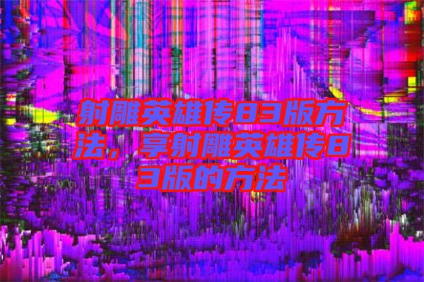 射雕英雄傳83版方法，享射雕英雄傳83版的方法