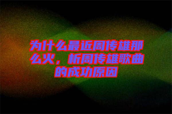為什么最近周傳雄那么火，析周傳雄歌曲的成功原因
