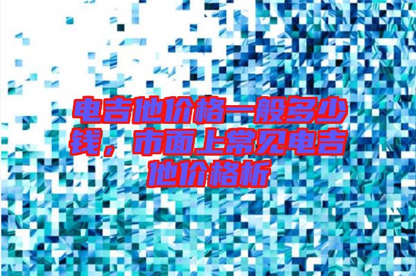 電吉他價格一般多少錢，市面上常見電吉他價格析