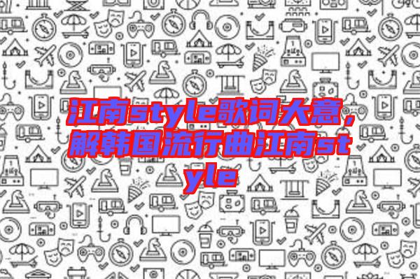 江南style歌詞大意，解韓國流行曲江南style