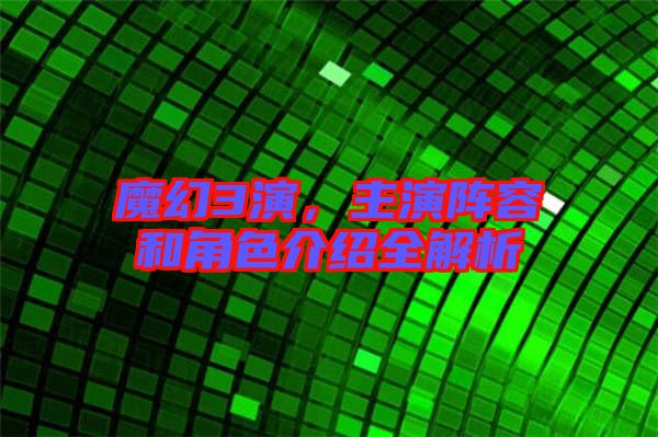 魔幻3演，主演陣容和角色介紹全解析