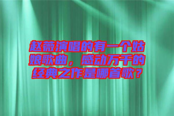 趙薇演唱的有一個(gè)姑娘歌曲，感動(dòng)萬千的經(jīng)典之作是哪首歌？