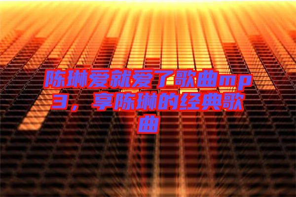 陳琳愛就愛了歌曲mp3，享陳琳的經典歌曲