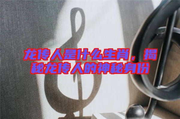 龍傳人是什么生肖，揭秘龍傳人的神秘身份