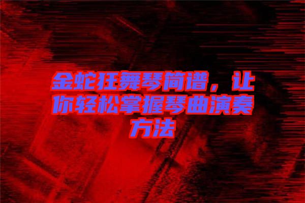 金蛇狂舞琴簡譜，讓你輕松掌握琴曲演奏方法