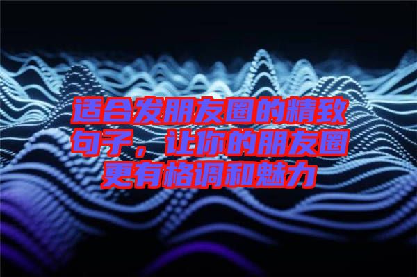 適合發朋友圈的精致句子，讓你的朋友圈更有格調和魅力