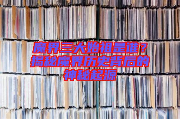 魔界三大始祖是誰？揭秘魔界歷史背后的神秘起源