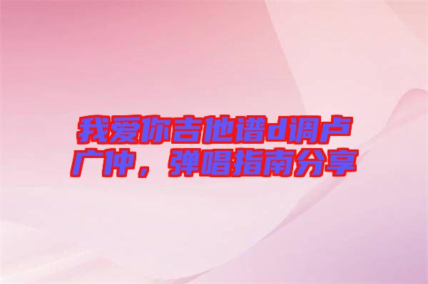 我愛你吉他譜d調(diào)盧廣仲，彈唱指南分享