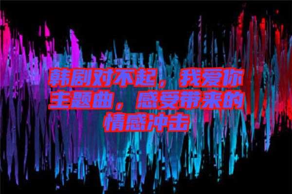 韓劇對(duì)不起，我愛(ài)你主題曲，感受帶來(lái)的情感沖擊